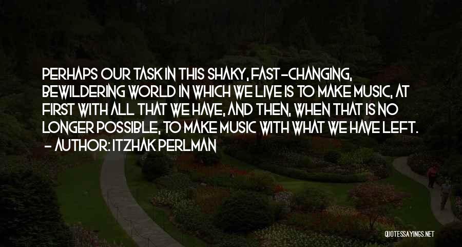 Itzhak Perlman Quotes: Perhaps Our Task In This Shaky, Fast-changing, Bewildering World In Which We Live Is To Make Music, At First With