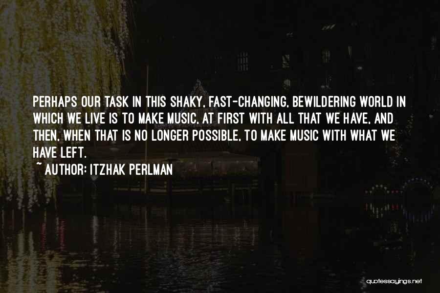 Itzhak Perlman Quotes: Perhaps Our Task In This Shaky, Fast-changing, Bewildering World In Which We Live Is To Make Music, At First With