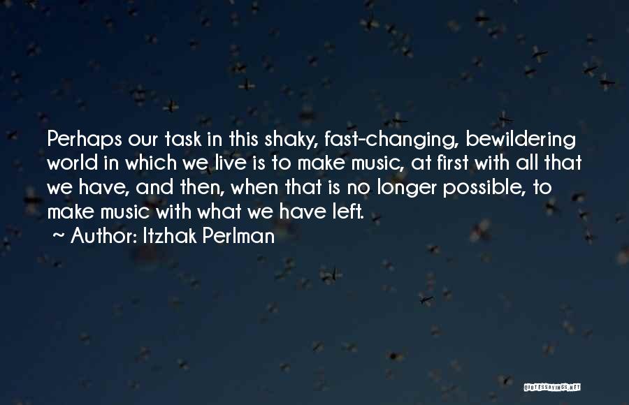 Itzhak Perlman Quotes: Perhaps Our Task In This Shaky, Fast-changing, Bewildering World In Which We Live Is To Make Music, At First With