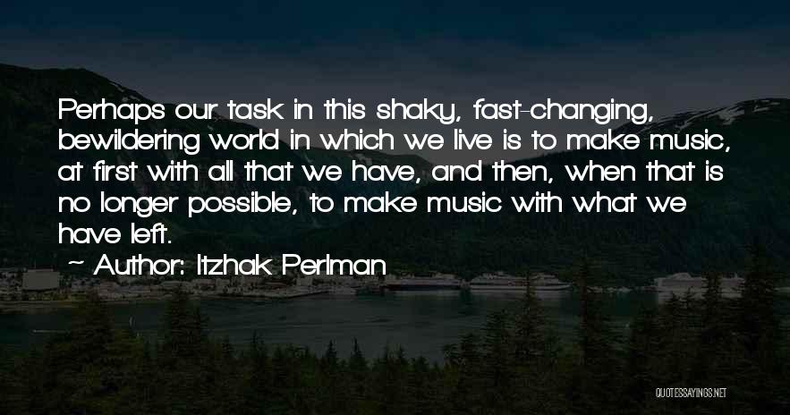 Itzhak Perlman Quotes: Perhaps Our Task In This Shaky, Fast-changing, Bewildering World In Which We Live Is To Make Music, At First With