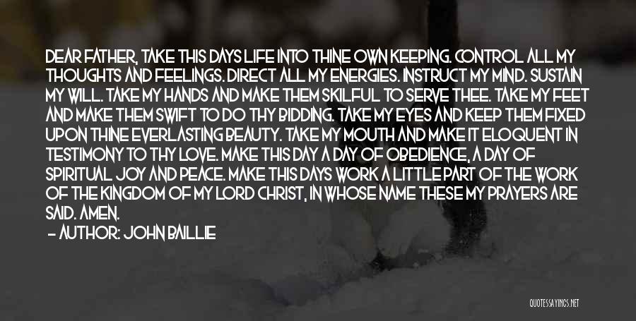 John Baillie Quotes: Dear Father, Take This Days Life Into Thine Own Keeping. Control All My Thoughts And Feelings. Direct All My Energies.