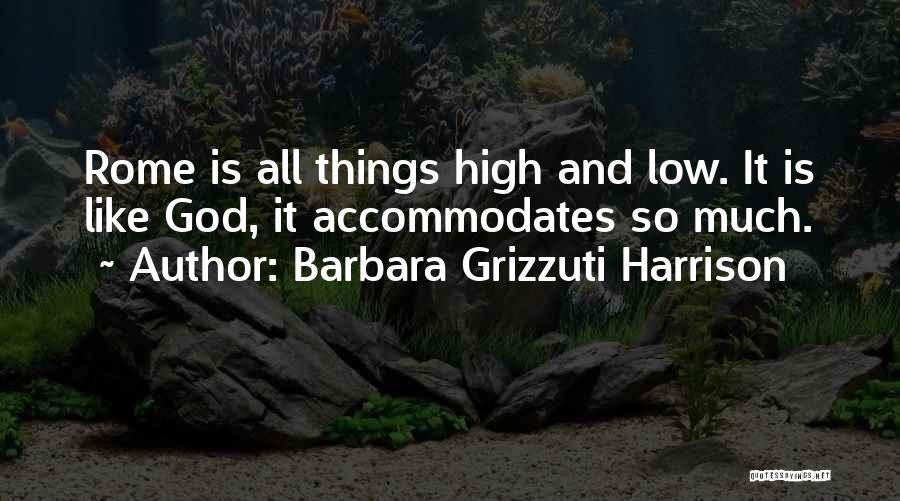 Barbara Grizzuti Harrison Quotes: Rome Is All Things High And Low. It Is Like God, It Accommodates So Much.