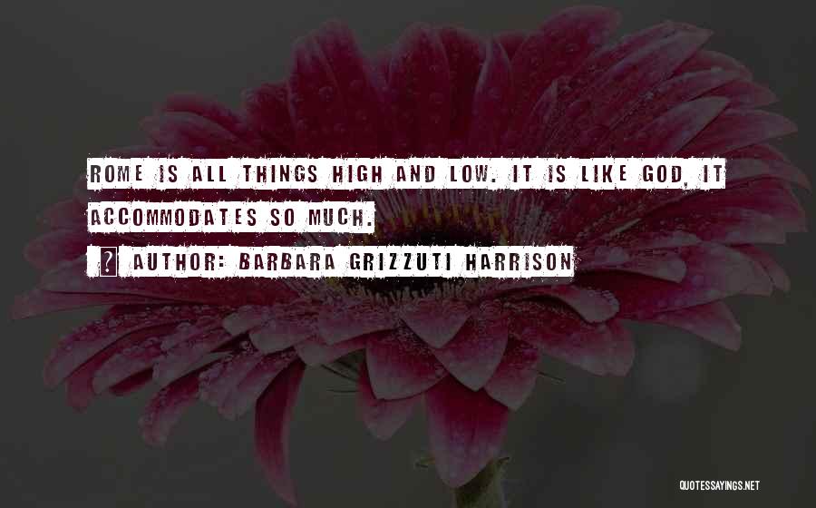 Barbara Grizzuti Harrison Quotes: Rome Is All Things High And Low. It Is Like God, It Accommodates So Much.