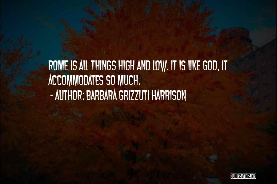 Barbara Grizzuti Harrison Quotes: Rome Is All Things High And Low. It Is Like God, It Accommodates So Much.