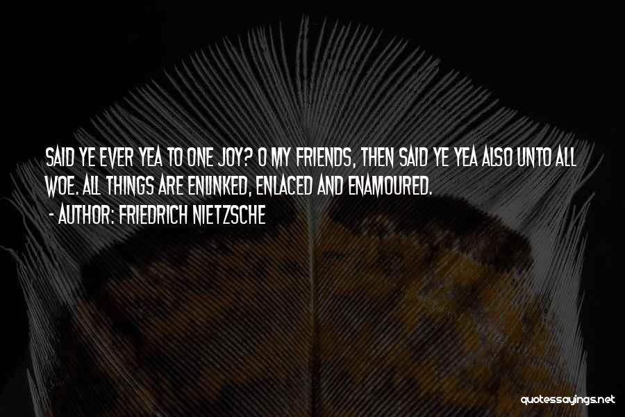Friedrich Nietzsche Quotes: Said Ye Ever Yea To One Joy? O My Friends, Then Said Ye Yea Also Unto All Woe. All Things