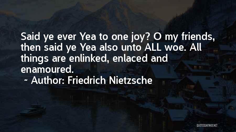 Friedrich Nietzsche Quotes: Said Ye Ever Yea To One Joy? O My Friends, Then Said Ye Yea Also Unto All Woe. All Things