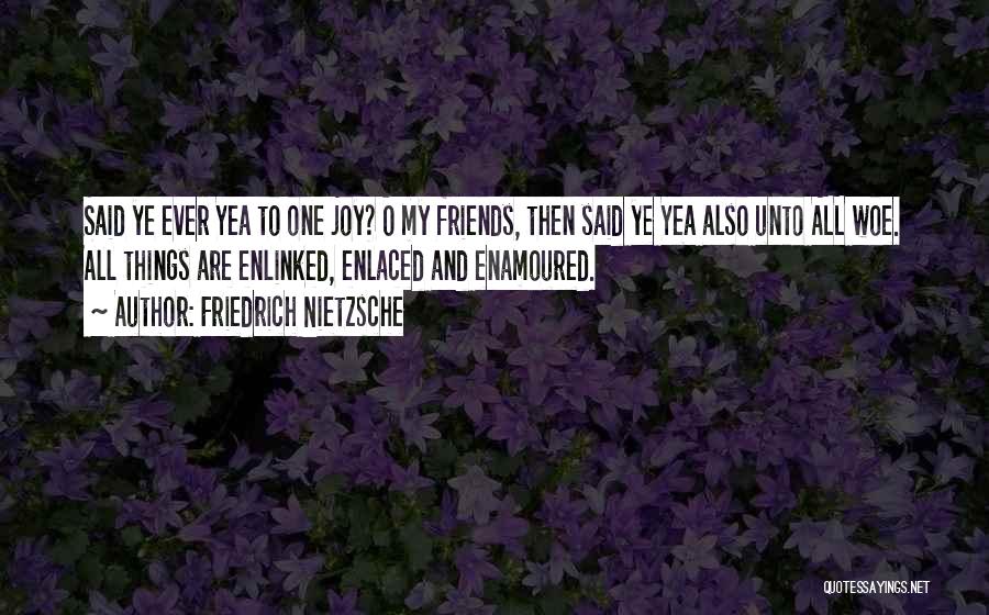 Friedrich Nietzsche Quotes: Said Ye Ever Yea To One Joy? O My Friends, Then Said Ye Yea Also Unto All Woe. All Things