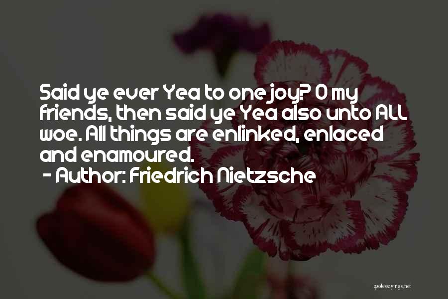 Friedrich Nietzsche Quotes: Said Ye Ever Yea To One Joy? O My Friends, Then Said Ye Yea Also Unto All Woe. All Things