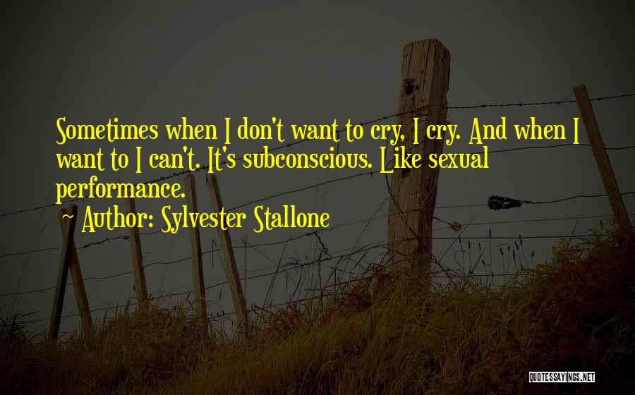 Sylvester Stallone Quotes: Sometimes When I Don't Want To Cry, I Cry. And When I Want To I Can't. It's Subconscious. Like Sexual