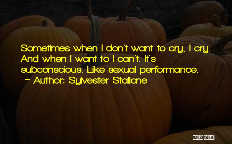 Sylvester Stallone Quotes: Sometimes When I Don't Want To Cry, I Cry. And When I Want To I Can't. It's Subconscious. Like Sexual