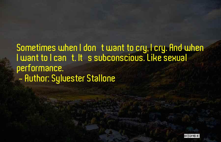 Sylvester Stallone Quotes: Sometimes When I Don't Want To Cry, I Cry. And When I Want To I Can't. It's Subconscious. Like Sexual