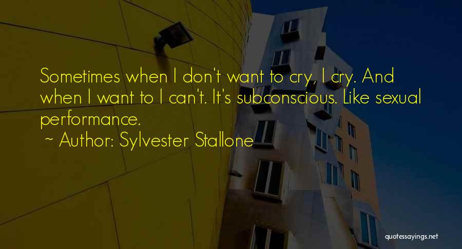 Sylvester Stallone Quotes: Sometimes When I Don't Want To Cry, I Cry. And When I Want To I Can't. It's Subconscious. Like Sexual