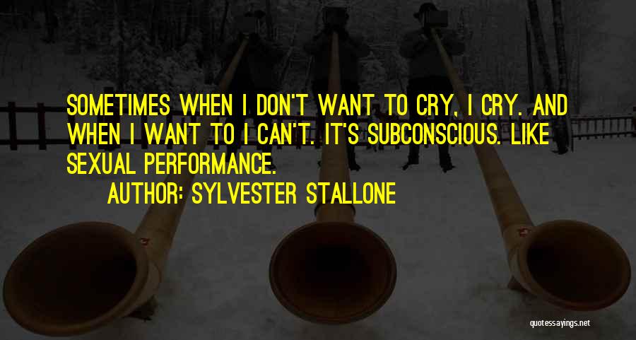 Sylvester Stallone Quotes: Sometimes When I Don't Want To Cry, I Cry. And When I Want To I Can't. It's Subconscious. Like Sexual