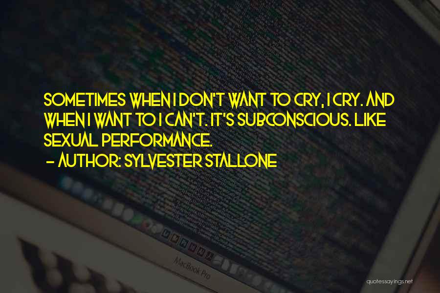 Sylvester Stallone Quotes: Sometimes When I Don't Want To Cry, I Cry. And When I Want To I Can't. It's Subconscious. Like Sexual