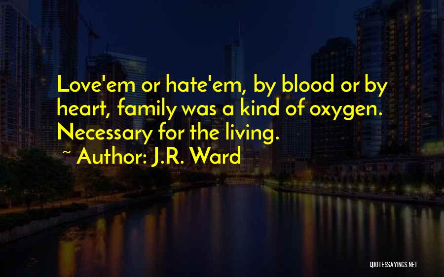 J.R. Ward Quotes: Love'em Or Hate'em, By Blood Or By Heart, Family Was A Kind Of Oxygen. Necessary For The Living.