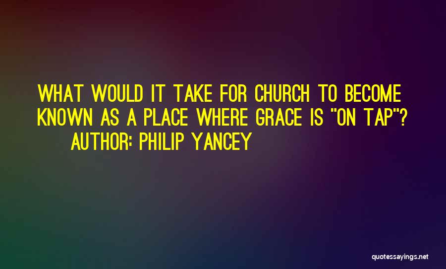 Philip Yancey Quotes: What Would It Take For Church To Become Known As A Place Where Grace Is On Tap?