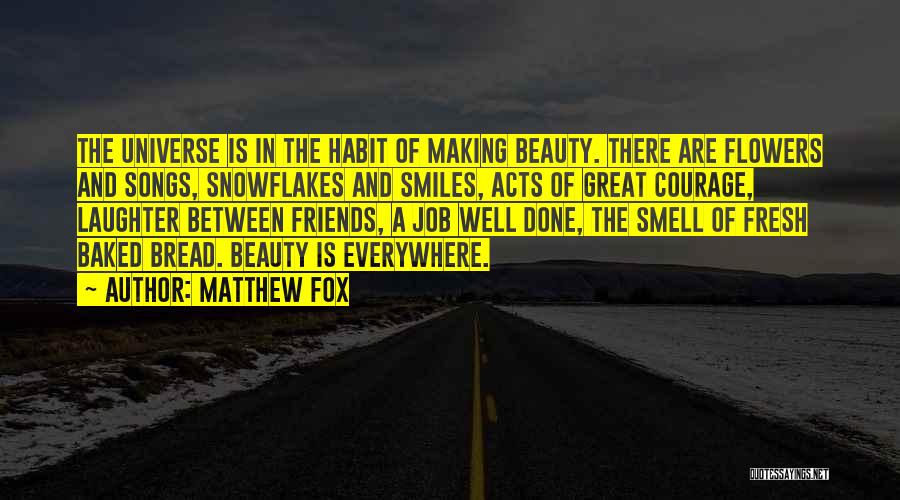 Matthew Fox Quotes: The Universe Is In The Habit Of Making Beauty. There Are Flowers And Songs, Snowflakes And Smiles, Acts Of Great