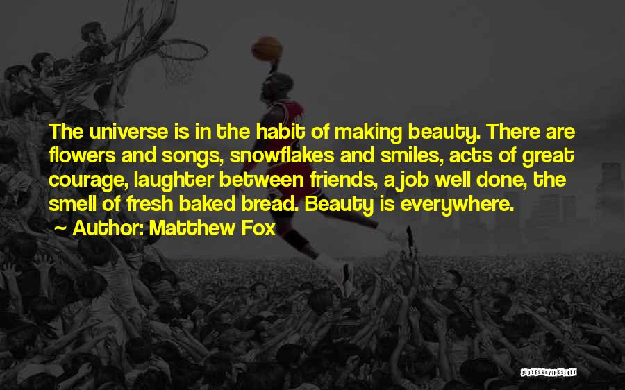 Matthew Fox Quotes: The Universe Is In The Habit Of Making Beauty. There Are Flowers And Songs, Snowflakes And Smiles, Acts Of Great