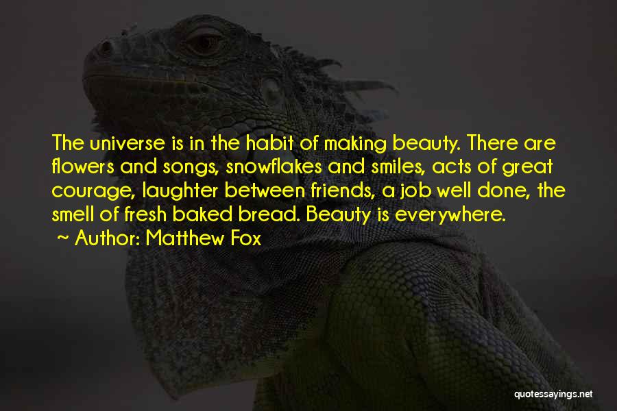 Matthew Fox Quotes: The Universe Is In The Habit Of Making Beauty. There Are Flowers And Songs, Snowflakes And Smiles, Acts Of Great