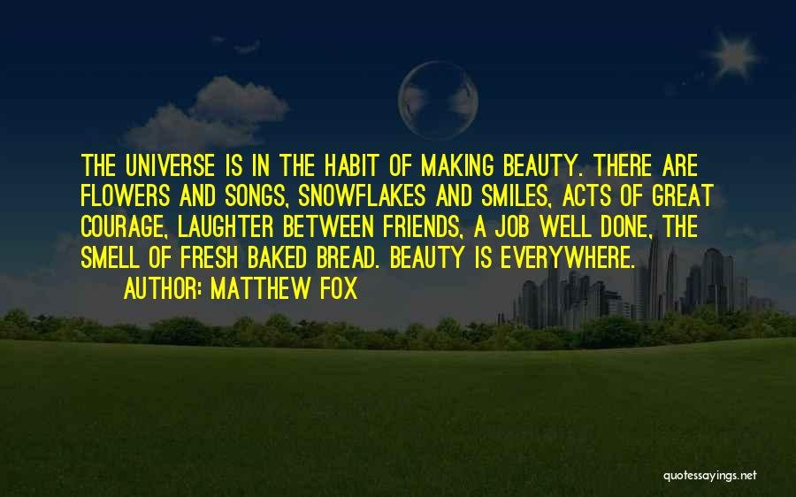 Matthew Fox Quotes: The Universe Is In The Habit Of Making Beauty. There Are Flowers And Songs, Snowflakes And Smiles, Acts Of Great