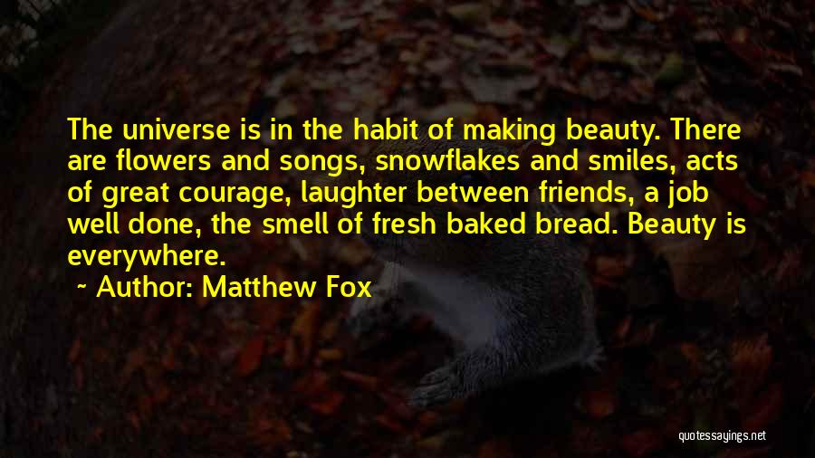 Matthew Fox Quotes: The Universe Is In The Habit Of Making Beauty. There Are Flowers And Songs, Snowflakes And Smiles, Acts Of Great