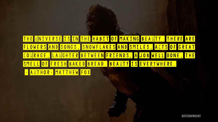 Matthew Fox Quotes: The Universe Is In The Habit Of Making Beauty. There Are Flowers And Songs, Snowflakes And Smiles, Acts Of Great