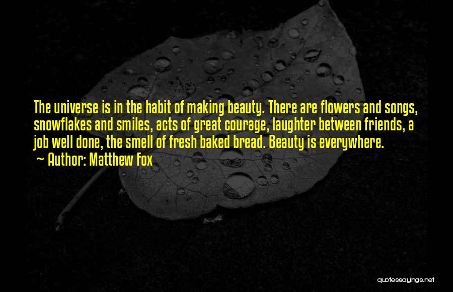 Matthew Fox Quotes: The Universe Is In The Habit Of Making Beauty. There Are Flowers And Songs, Snowflakes And Smiles, Acts Of Great