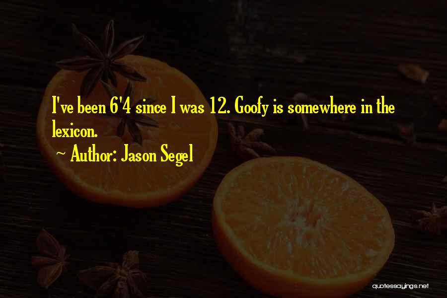 Jason Segel Quotes: I've Been 6'4 Since I Was 12. Goofy Is Somewhere In The Lexicon.