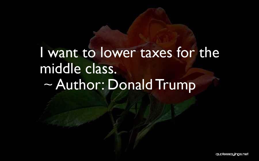 Donald Trump Quotes: I Want To Lower Taxes For The Middle Class.