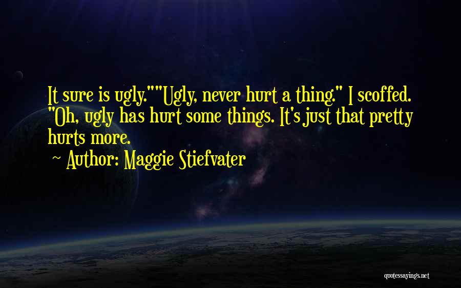 Maggie Stiefvater Quotes: It Sure Is Ugly.ugly, Never Hurt A Thing. I Scoffed. Oh, Ugly Has Hurt Some Things. It's Just That Pretty