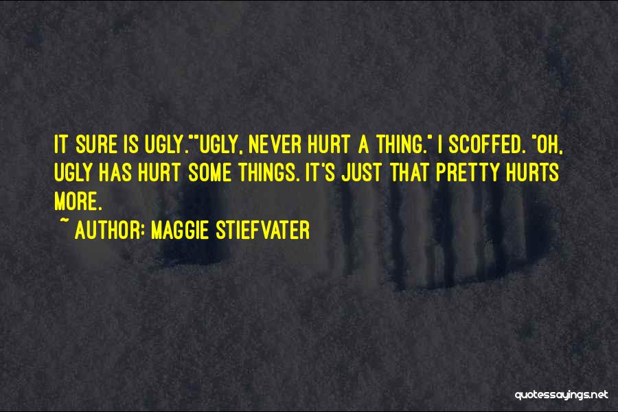 Maggie Stiefvater Quotes: It Sure Is Ugly.ugly, Never Hurt A Thing. I Scoffed. Oh, Ugly Has Hurt Some Things. It's Just That Pretty