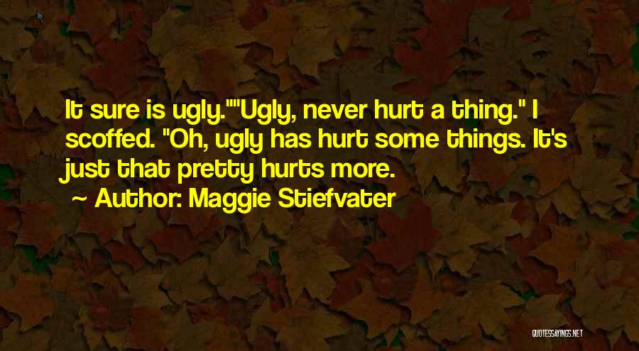 Maggie Stiefvater Quotes: It Sure Is Ugly.ugly, Never Hurt A Thing. I Scoffed. Oh, Ugly Has Hurt Some Things. It's Just That Pretty