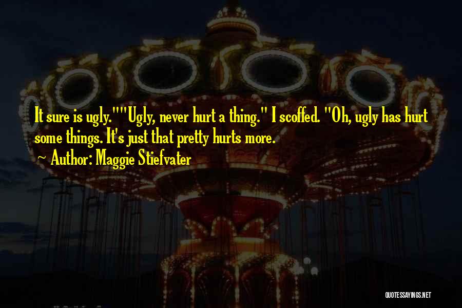 Maggie Stiefvater Quotes: It Sure Is Ugly.ugly, Never Hurt A Thing. I Scoffed. Oh, Ugly Has Hurt Some Things. It's Just That Pretty