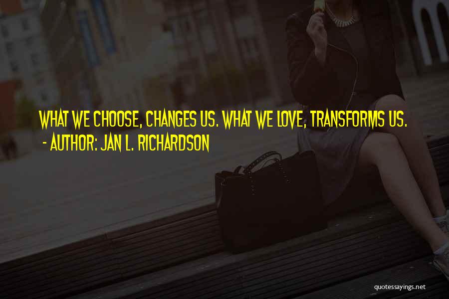 Jan L. Richardson Quotes: What We Choose, Changes Us. What We Love, Transforms Us.