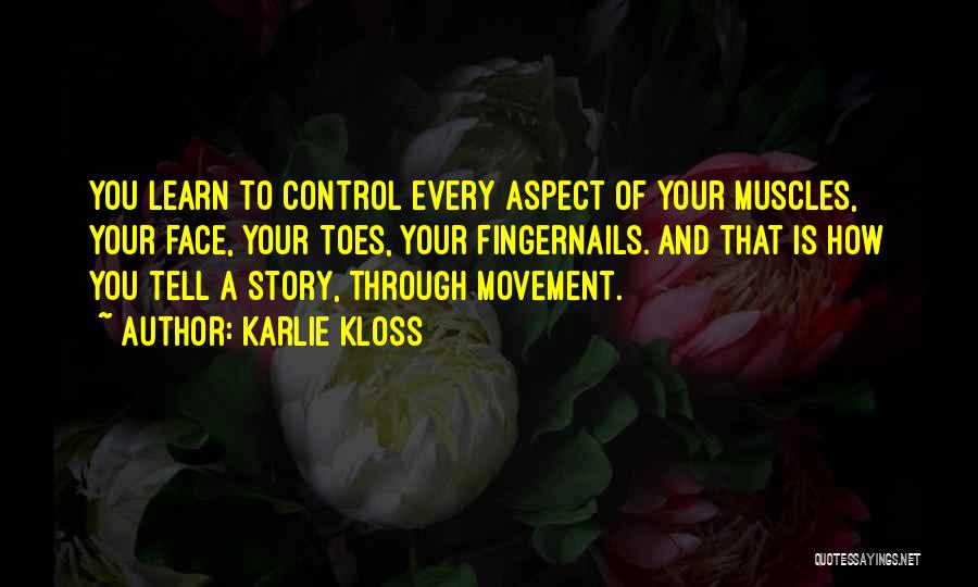 Karlie Kloss Quotes: You Learn To Control Every Aspect Of Your Muscles, Your Face, Your Toes, Your Fingernails. And That Is How You