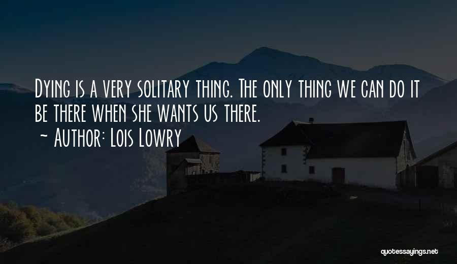 Lois Lowry Quotes: Dying Is A Very Solitary Thing. The Only Thing We Can Do It Be There When She Wants Us There.