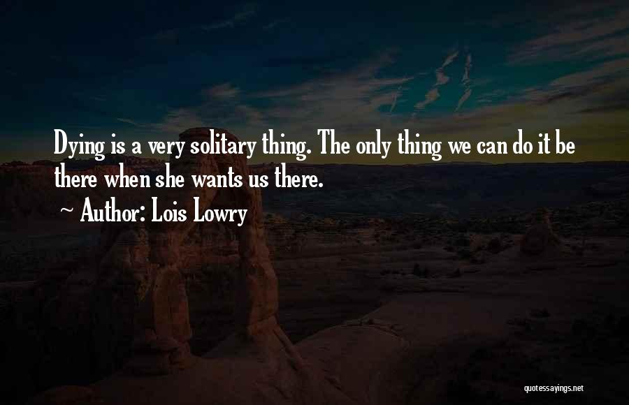 Lois Lowry Quotes: Dying Is A Very Solitary Thing. The Only Thing We Can Do It Be There When She Wants Us There.