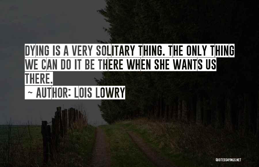 Lois Lowry Quotes: Dying Is A Very Solitary Thing. The Only Thing We Can Do It Be There When She Wants Us There.