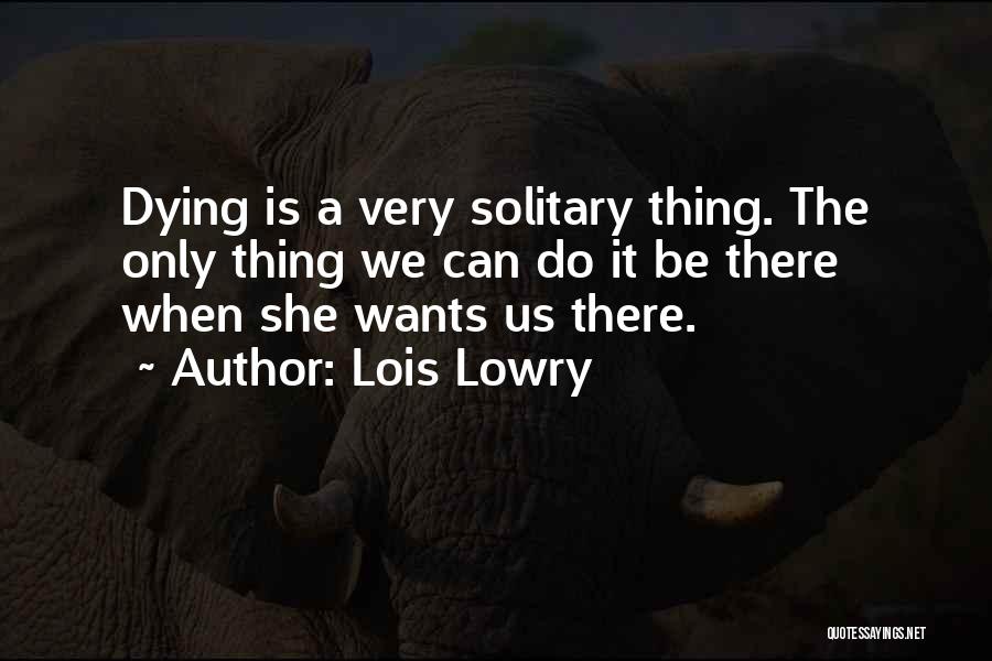 Lois Lowry Quotes: Dying Is A Very Solitary Thing. The Only Thing We Can Do It Be There When She Wants Us There.