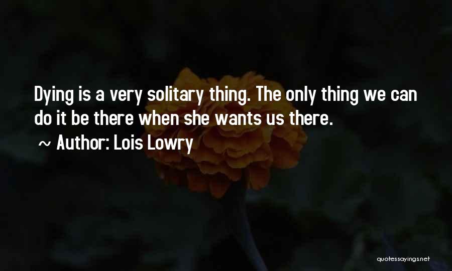 Lois Lowry Quotes: Dying Is A Very Solitary Thing. The Only Thing We Can Do It Be There When She Wants Us There.