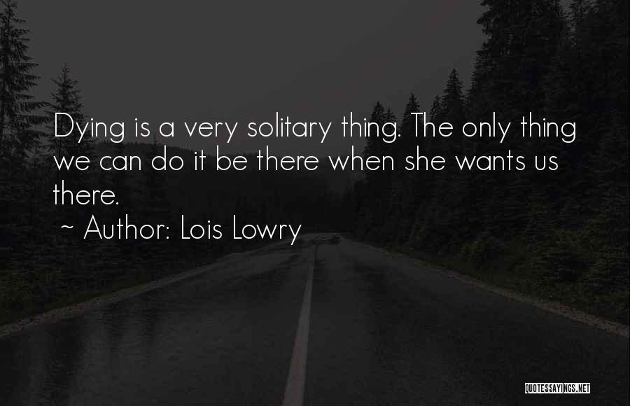 Lois Lowry Quotes: Dying Is A Very Solitary Thing. The Only Thing We Can Do It Be There When She Wants Us There.