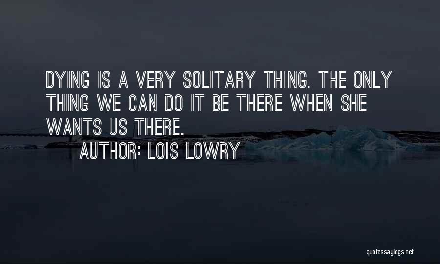 Lois Lowry Quotes: Dying Is A Very Solitary Thing. The Only Thing We Can Do It Be There When She Wants Us There.