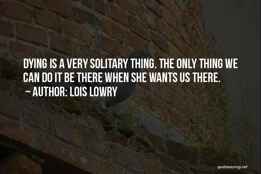 Lois Lowry Quotes: Dying Is A Very Solitary Thing. The Only Thing We Can Do It Be There When She Wants Us There.