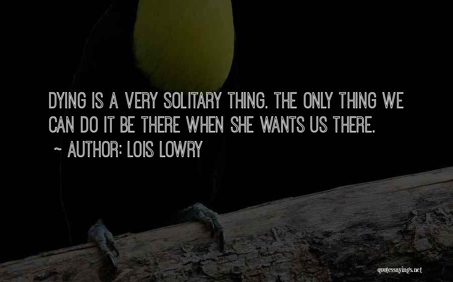 Lois Lowry Quotes: Dying Is A Very Solitary Thing. The Only Thing We Can Do It Be There When She Wants Us There.