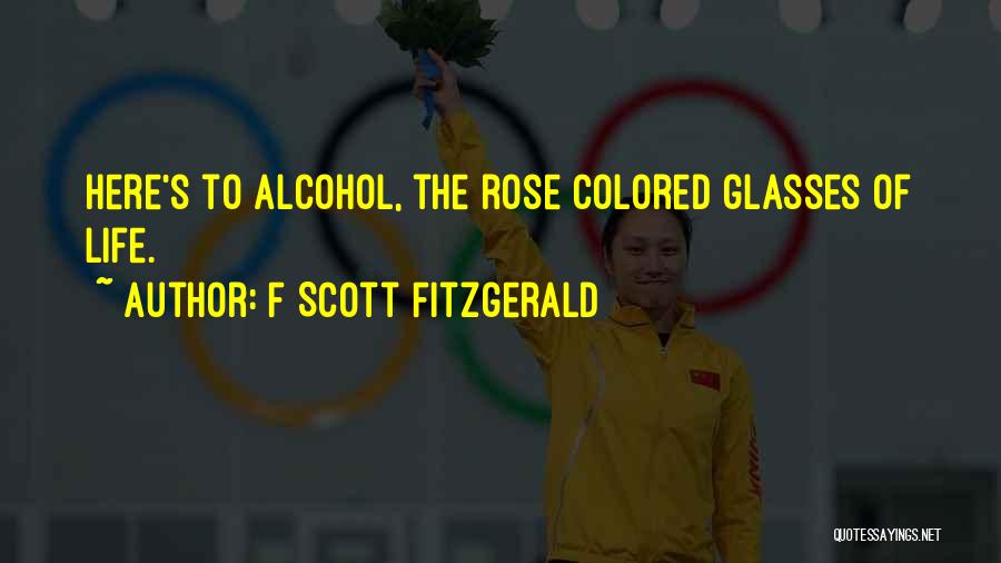 F Scott Fitzgerald Quotes: Here's To Alcohol, The Rose Colored Glasses Of Life.