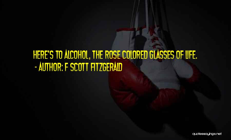 F Scott Fitzgerald Quotes: Here's To Alcohol, The Rose Colored Glasses Of Life.