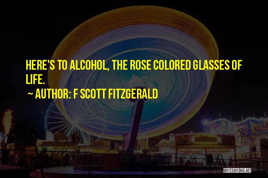 F Scott Fitzgerald Quotes: Here's To Alcohol, The Rose Colored Glasses Of Life.