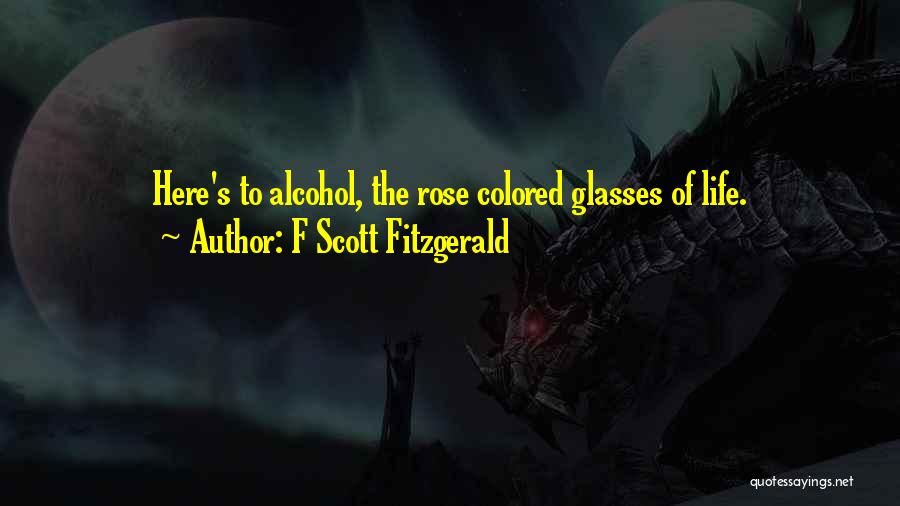 F Scott Fitzgerald Quotes: Here's To Alcohol, The Rose Colored Glasses Of Life.