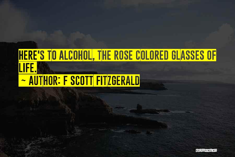 F Scott Fitzgerald Quotes: Here's To Alcohol, The Rose Colored Glasses Of Life.