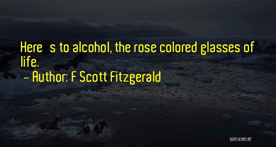 F Scott Fitzgerald Quotes: Here's To Alcohol, The Rose Colored Glasses Of Life.